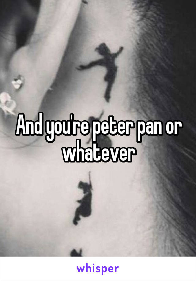 And you're peter pan or whatever
