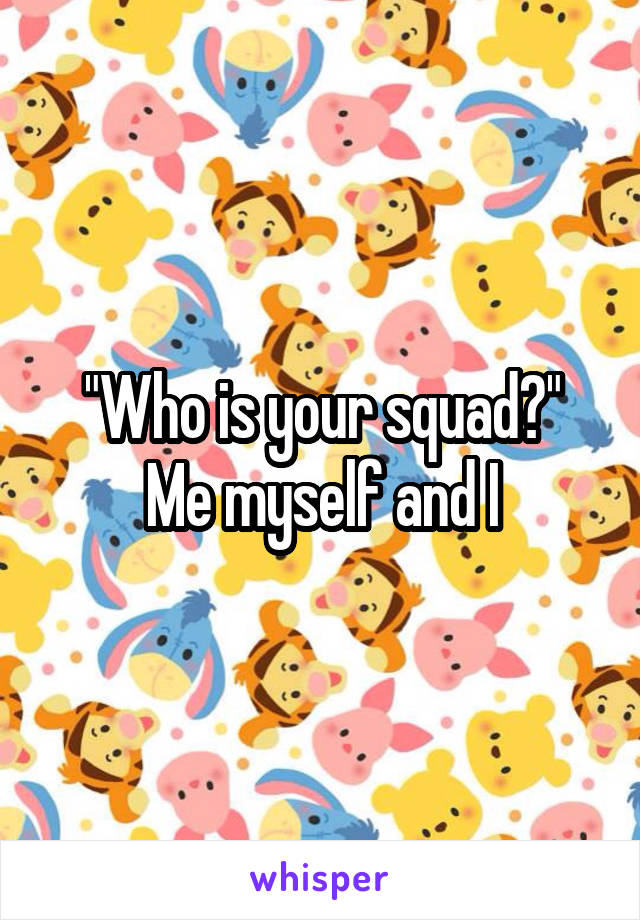 "Who is your squad?"
Me myself and I