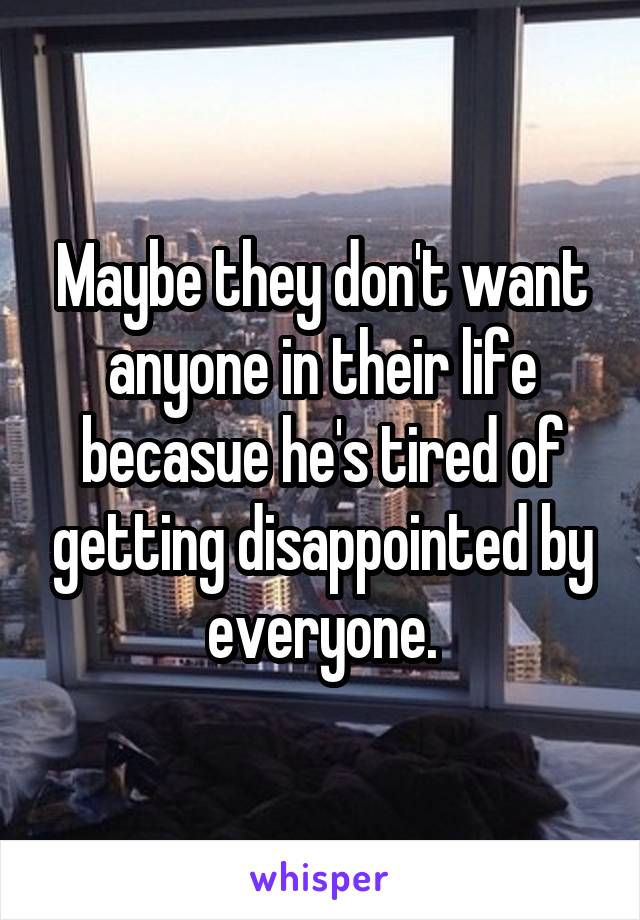 Maybe they don't want anyone in their life becasue he's tired of getting disappointed by everyone.