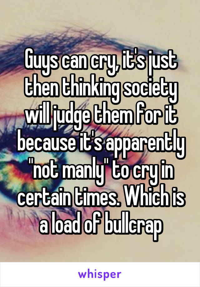 Guys can cry, it's just then thinking society will judge them for it because it's apparently "not manly" to cry in certain times. Which is a load of bullcrap