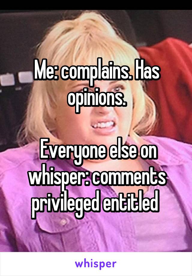 Me: complains. Has opinions.

 Everyone else on whisper: comments privileged entitled 