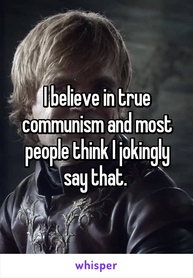 I believe in true communism and most people think I jokingly say that. 