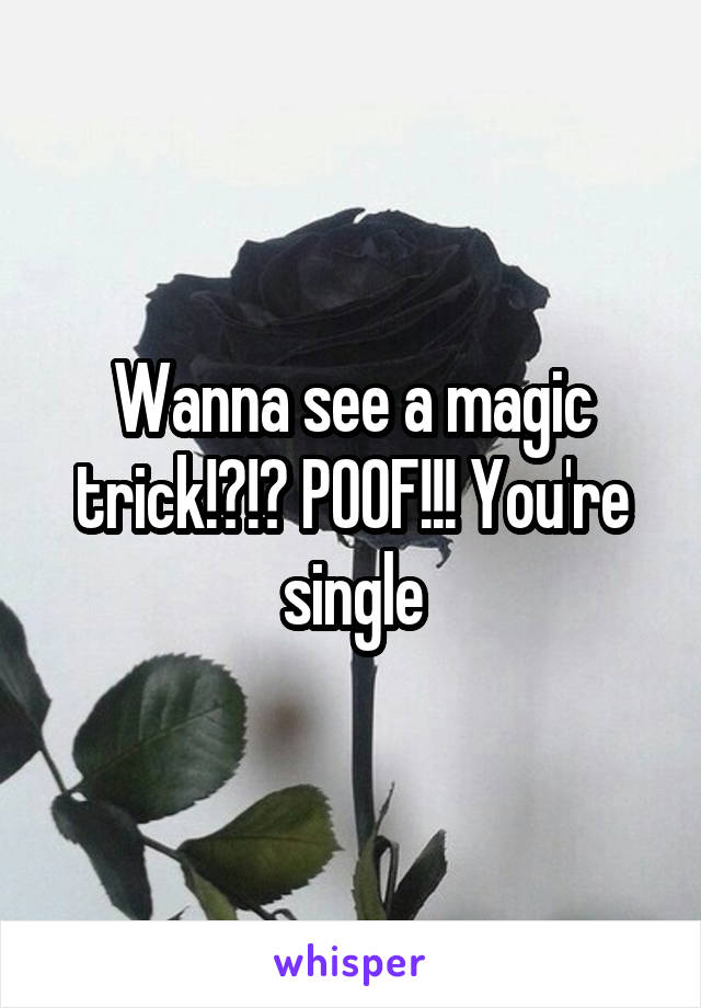 Wanna see a magic trick!?!? POOF!!! You're single