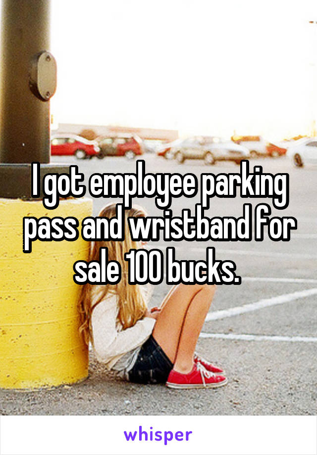I got employee parking pass and wristband for sale 100 bucks. 