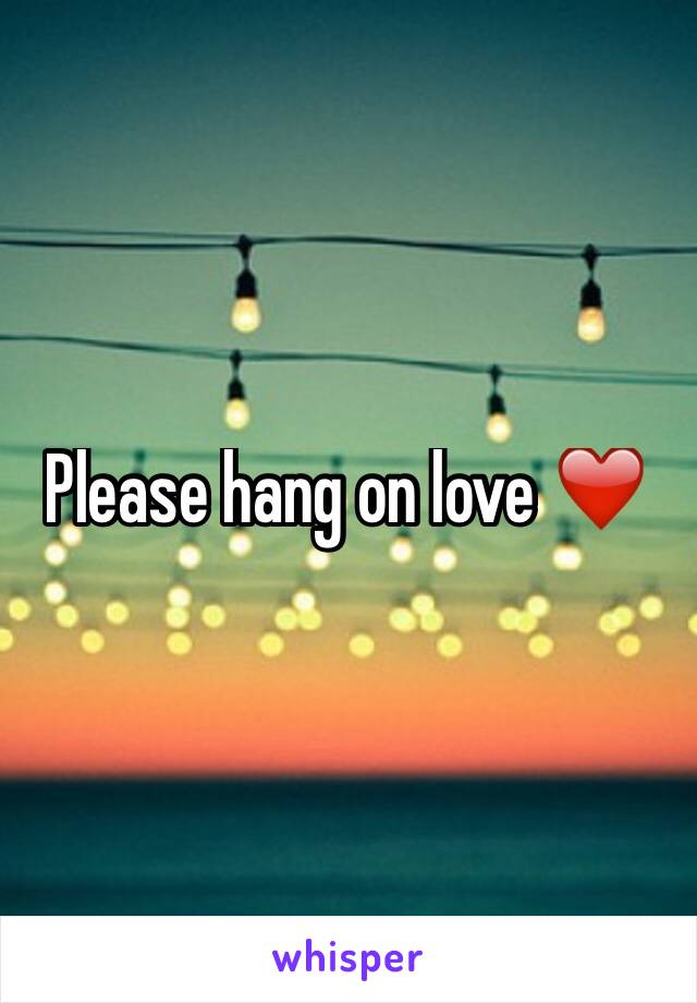 Please hang on love ❤️ 