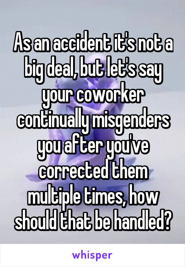 As an accident it's not a big deal, but let's say your coworker continually misgenders you after you've corrected them multiple times, how should that be handled?
