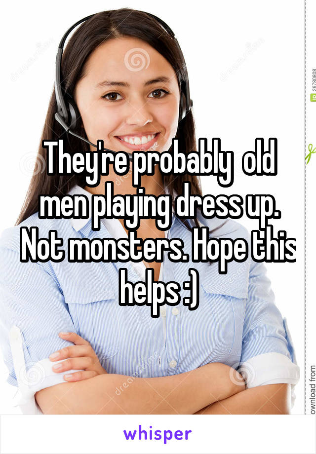 They're probably  old men playing dress up. Not monsters. Hope this helps :)