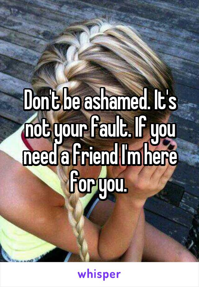 Don't be ashamed. It's not your fault. If you need a friend I'm here for you. 