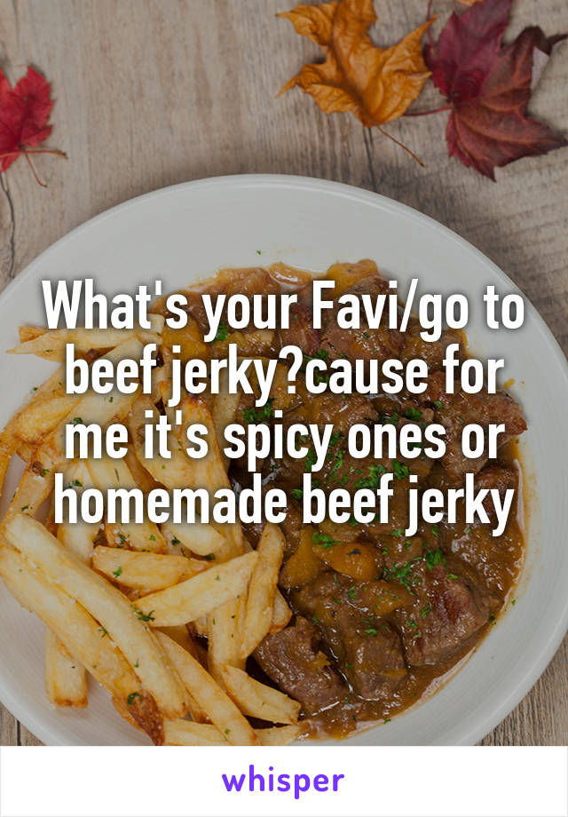 What's your Favi/go to beef jerky?cause for me it's spicy ones or homemade beef jerky