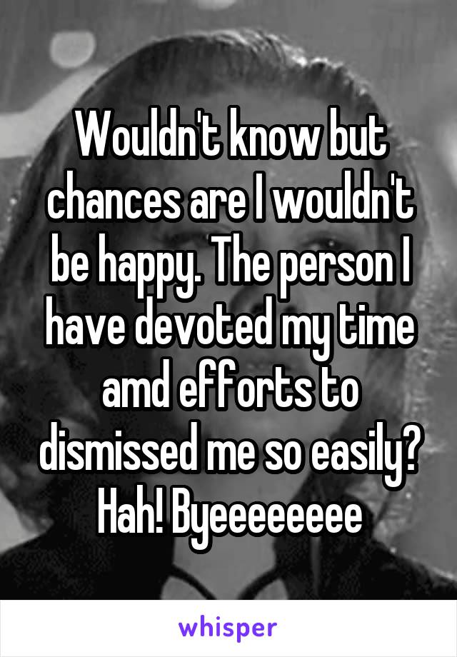 Wouldn't know but chances are I wouldn't be happy. The person I have devoted my time amd efforts to dismissed me so easily? Hah! Byeeeeeeee