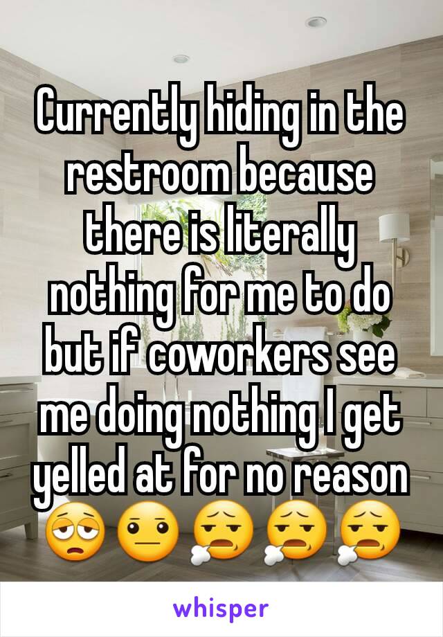 Currently hiding in the restroom because there is literally nothing for me to do but if coworkers see me doing nothing I get yelled at for no reason 😩😐😧😧😧