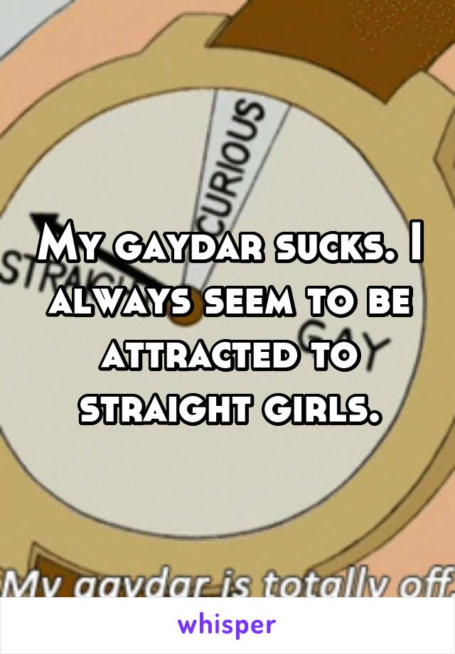 My gaydar sucks. I always seem to be attracted to straight girls.