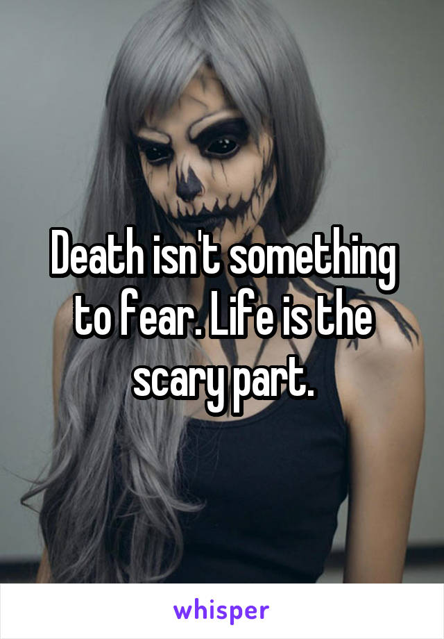 Death isn't something to fear. Life is the scary part.