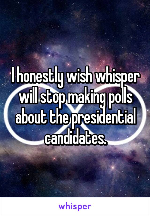 I honestly wish whisper will stop making polls about the presidential candidates.