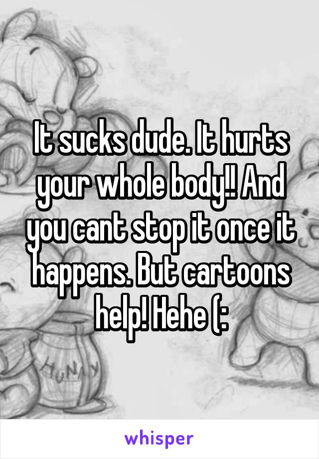 It sucks dude. It hurts your whole body!! And you cant stop it once it happens. But cartoons help! Hehe (: