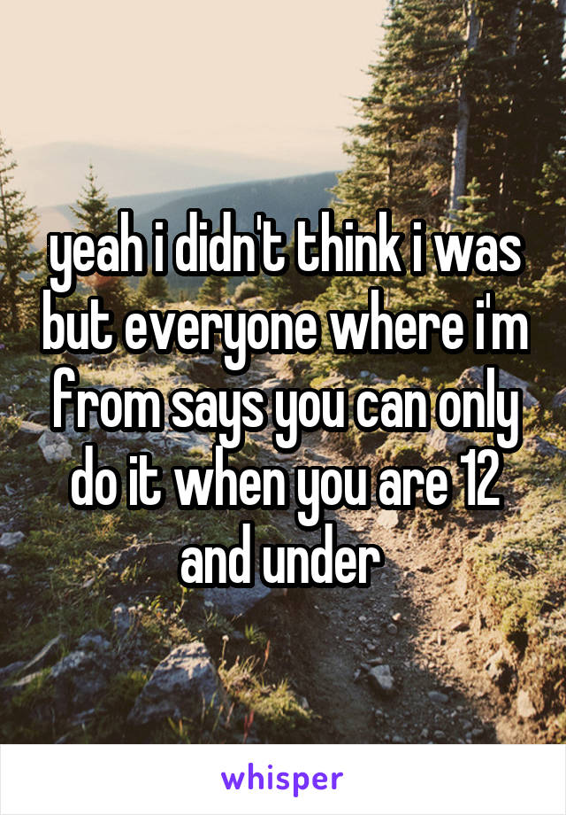 yeah i didn't think i was but everyone where i'm from says you can only do it when you are 12 and under 