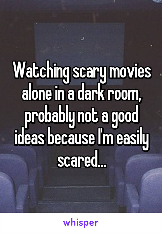 Watching scary movies alone in a dark room, probably not a good ideas because I'm easily scared...