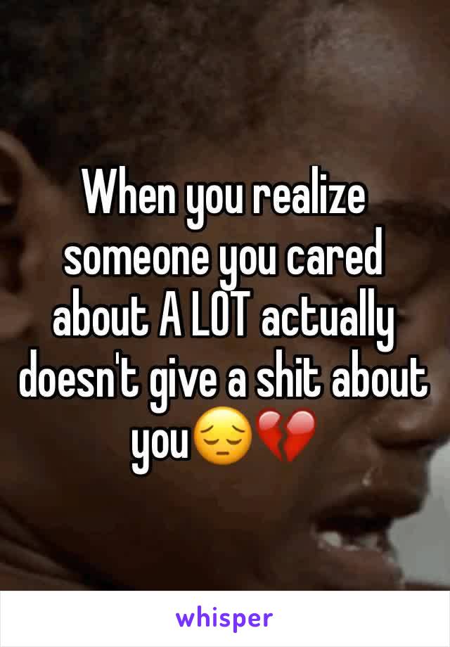 When you realize someone you cared about A LOT actually doesn't give a shit about you😔💔