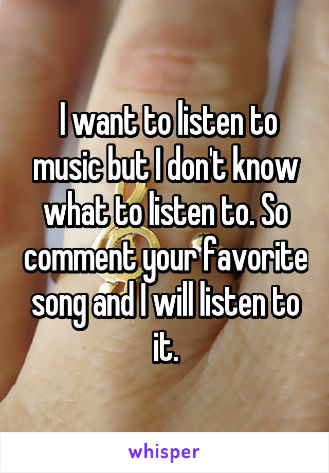  I want to listen to music but I don't know what to listen to. So comment your favorite song and I will listen to it.