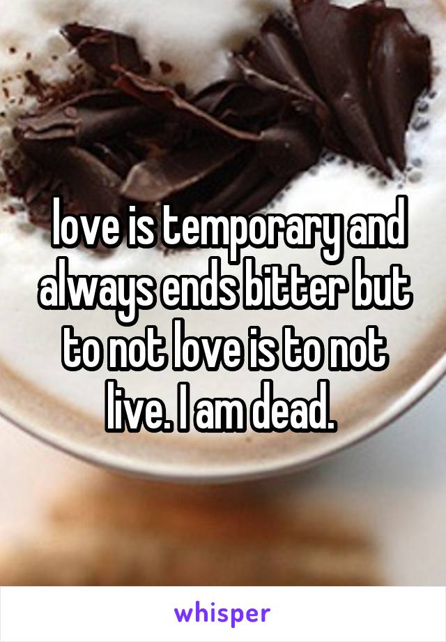  love is temporary and always ends bitter but to not love is to not live. I am dead. 