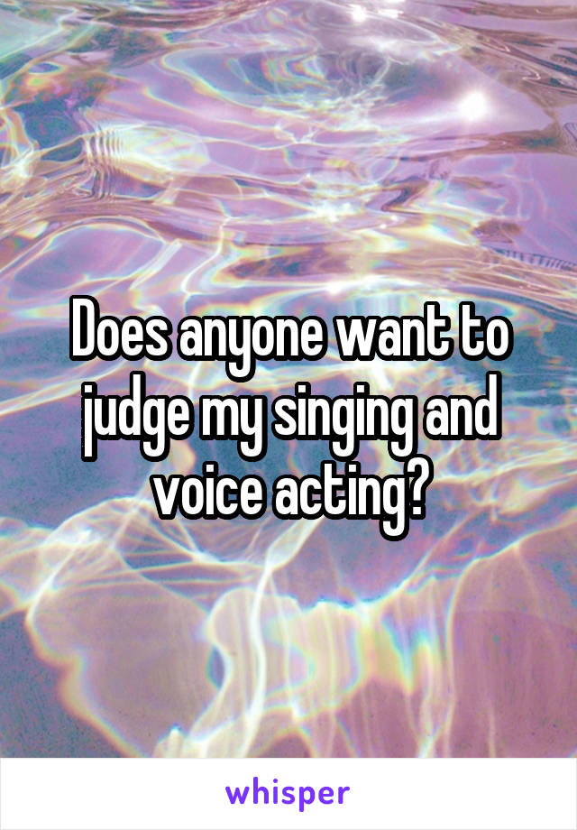 Does anyone want to judge my singing and voice acting?