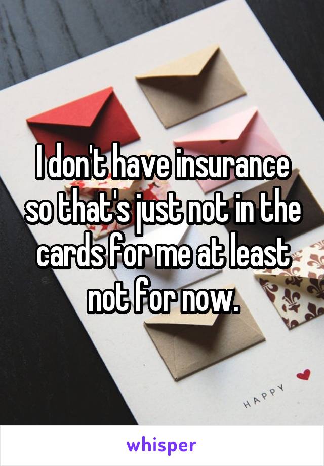 I don't have insurance so that's just not in the cards for me at least not for now.