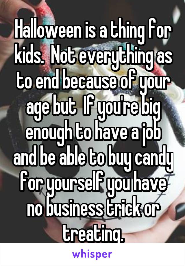 Halloween is a thing for kids.  Not everything as to end because of your age but  If you're big enough to have a job and be able to buy candy for yourself you have no business trick or treating.