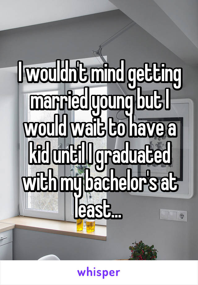 I wouldn't mind getting married young but I would wait to have a kid until I graduated with my bachelor's at least... 