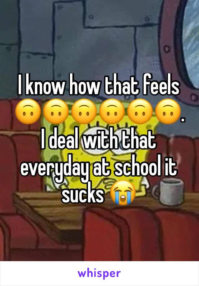 I know how that feels 🙃🙃🙃🙃🙃🙃. 
I deal with that everyday at school it sucks 😭