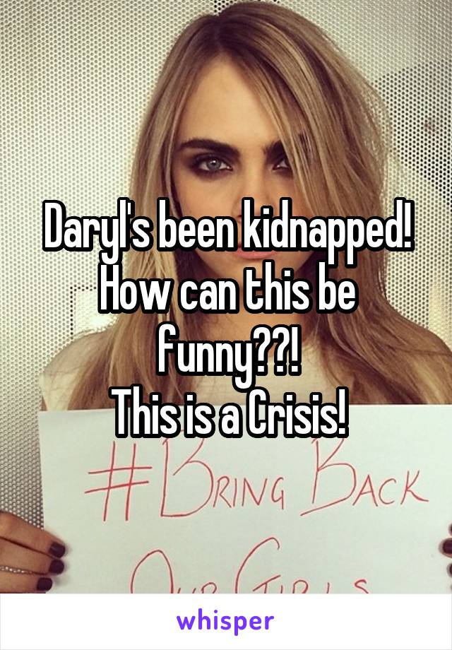 Daryl's been kidnapped! How can this be funny??!
This is a Crisis!