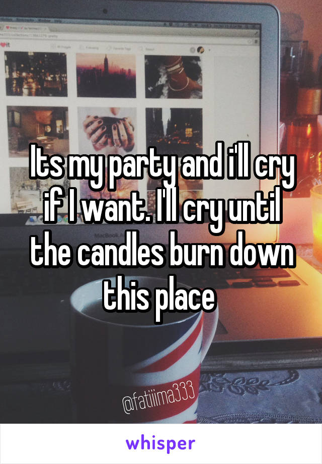 Its my party and i'll cry if I want. I'll cry until the candles burn down this place 