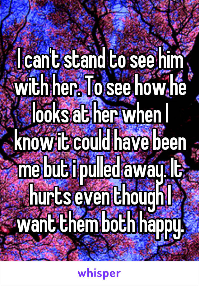 I can't stand to see him with her. To see how he looks at her when I know it could have been me but i pulled away. It hurts even though I want them both happy.