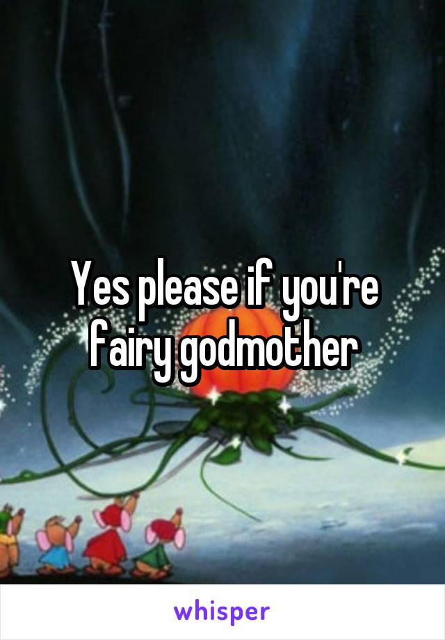 Yes please if you're fairy godmother