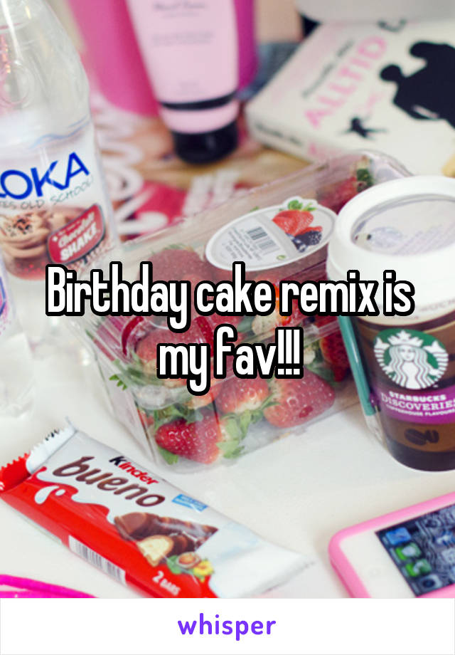 Birthday cake remix is my fav!!!