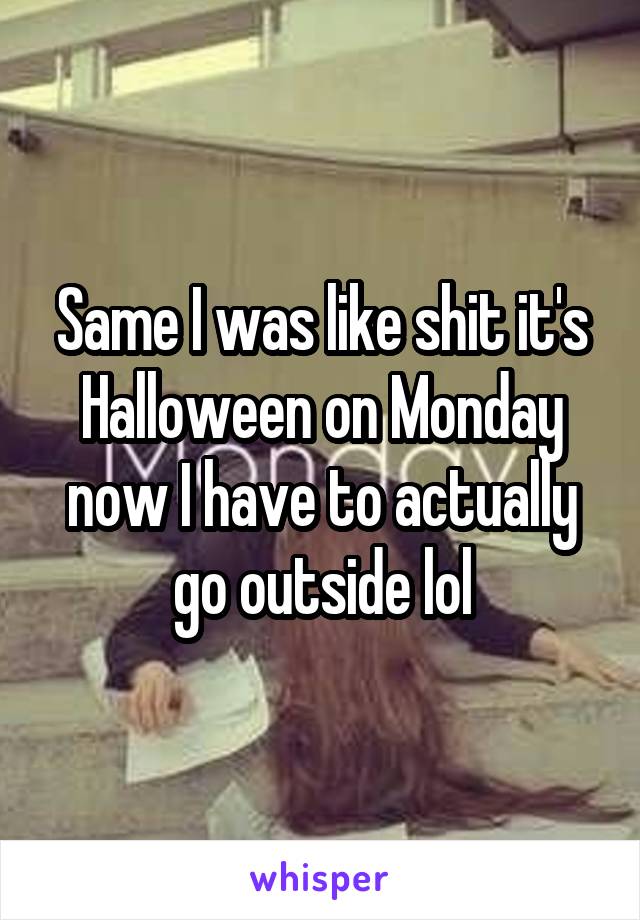 Same I was like shit it's Halloween on Monday now I have to actually go outside lol