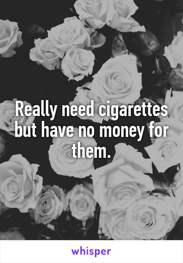 Really need cigarettes but have no money for them.