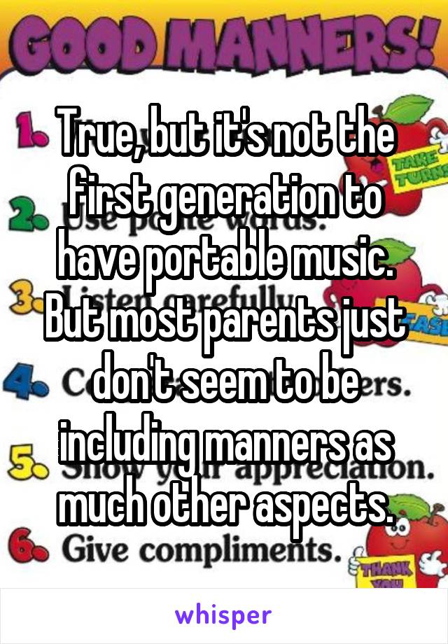 True, but it's not the first generation to have portable music. But most parents just don't seem to be including manners as much other aspects.