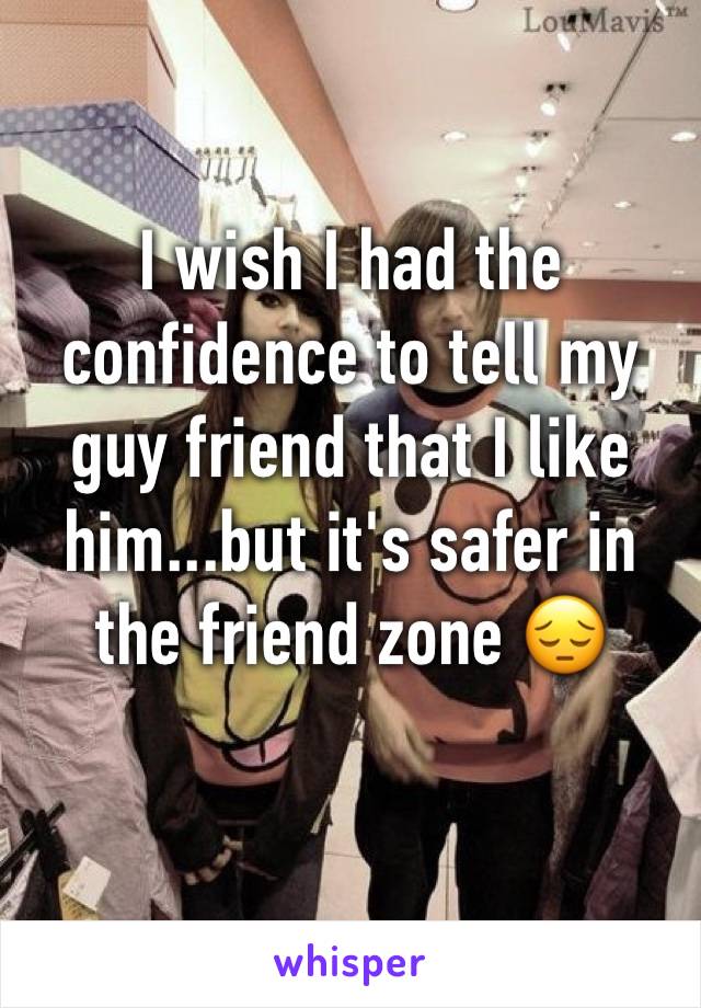 I wish I had the confidence to tell my guy friend that I like him...but it's safer in the friend zone 😔
