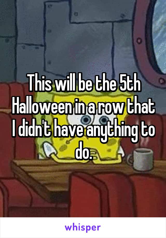 This will be the 5th Halloween in a row that I didn't have anything to do.