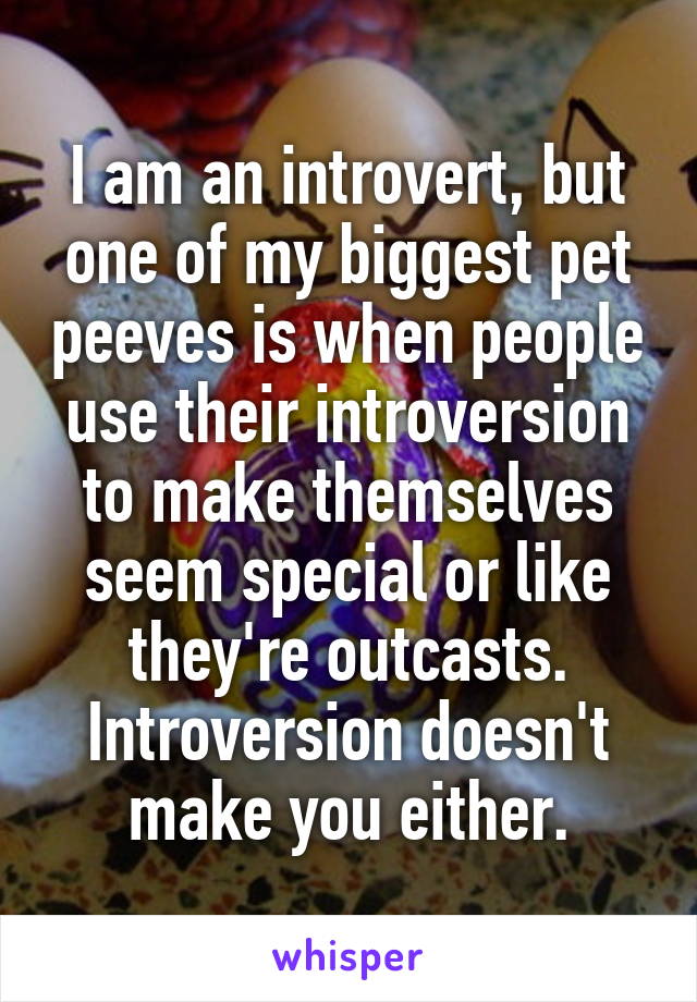I am an introvert, but one of my biggest pet peeves is when people use their introversion to make themselves seem special or like they're outcasts. Introversion doesn't make you either.