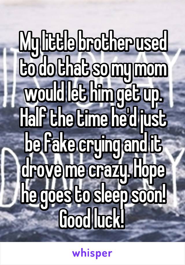 My little brother used to do that so my mom would let him get up. Half the time he'd just be fake crying and it drove me crazy. Hope he goes to sleep soon! Good luck! 
