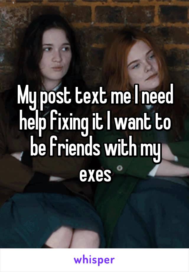 My post text me I need help fixing it I want to be friends with my exes