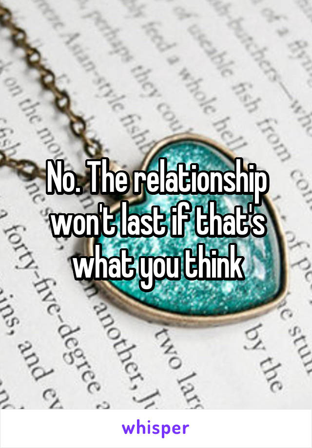 No. The relationship won't last if that's what you think