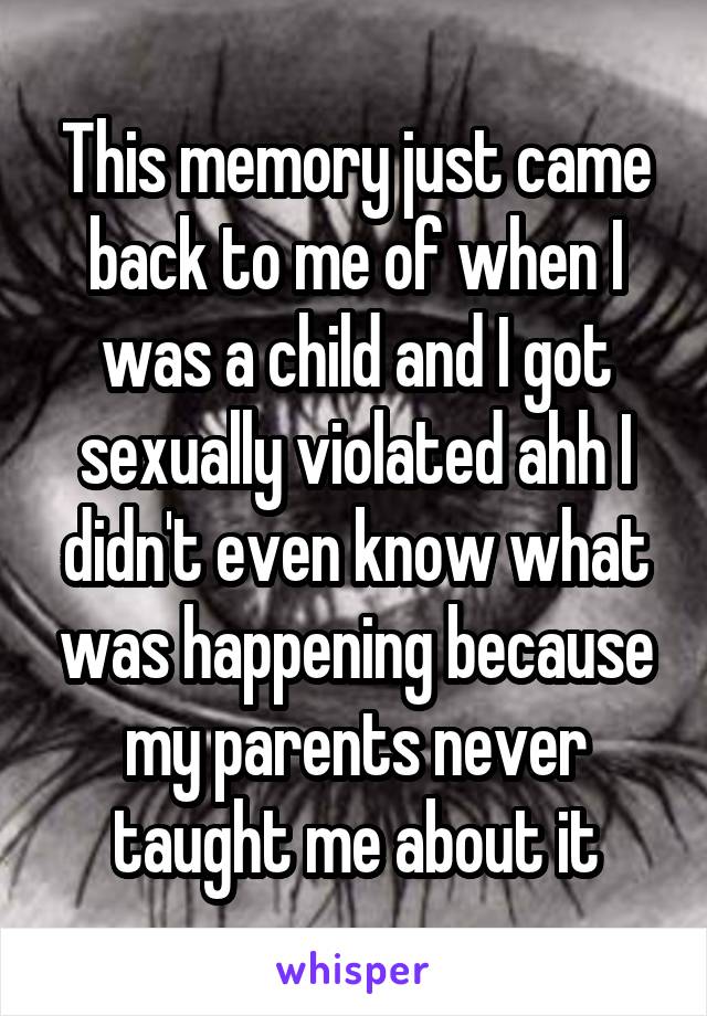 This memory just came back to me of when I was a child and I got sexually violated ahh I didn't even know what was happening because my parents never taught me about it