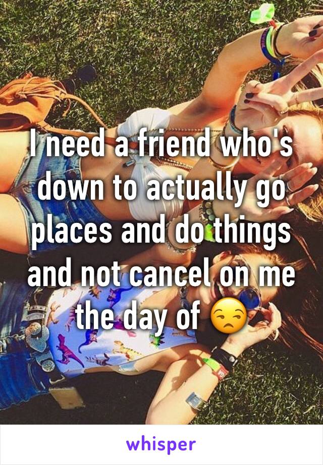 I need a friend who's down to actually go places and do things and not cancel on me the day of 😒
