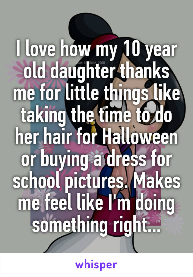 I love how my 10 year old daughter thanks me for little things like taking the time to do her hair for Halloween or buying a dress for school pictures. Makes me feel like I'm doing something right...