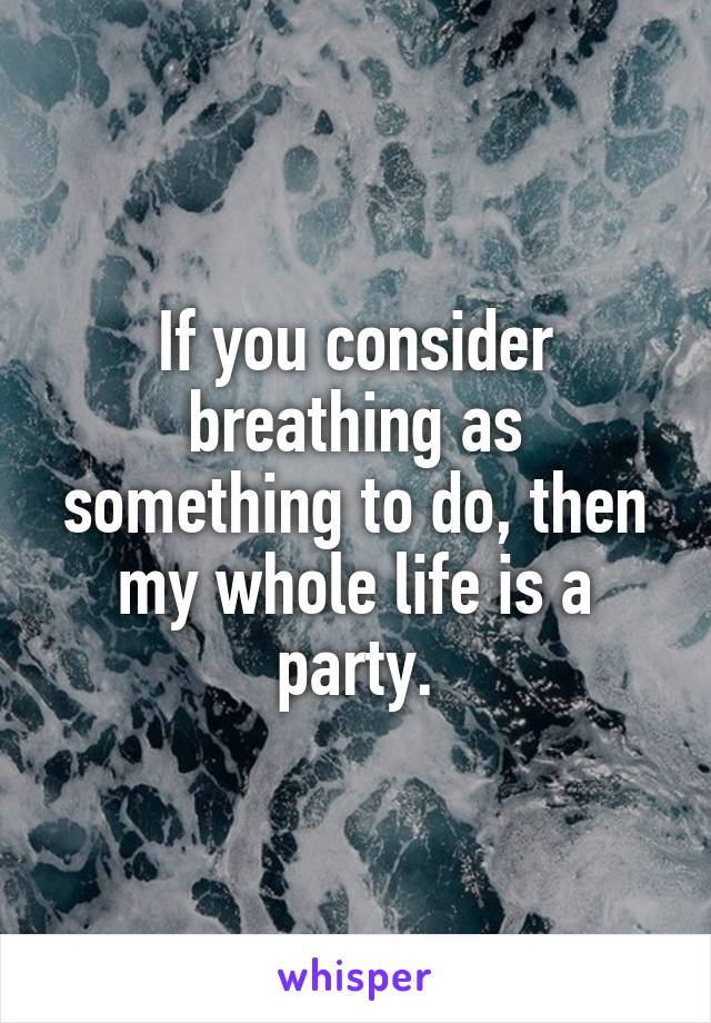 If you consider breathing as something to do, then my whole life is a party.