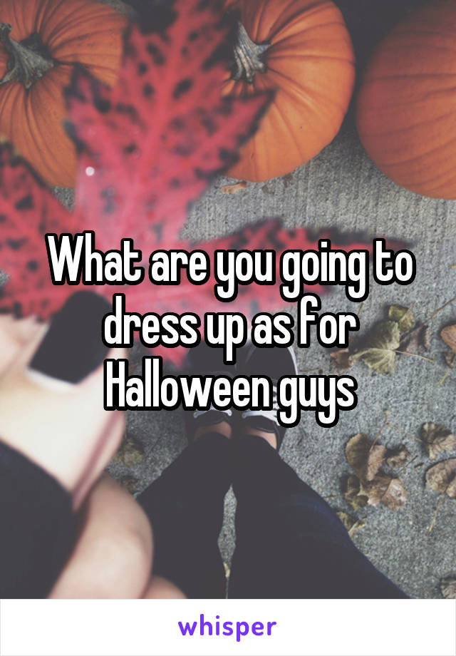 What are you going to dress up as for Halloween guys