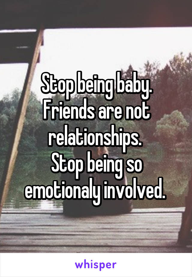 Stop being baby.
Friends are not relationships. 
Stop being so emotionaly involved. 
