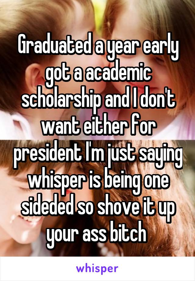 Graduated a year early got a academic scholarship and I don't want either for president I'm just saying whisper is being one sideded so shove it up your ass bitch 